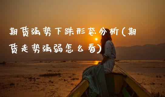 期货强势下跌形态分析(期货走势强弱怎么看)_https://www.lcjysmgs.com_黄金期货直播喊单_第1张