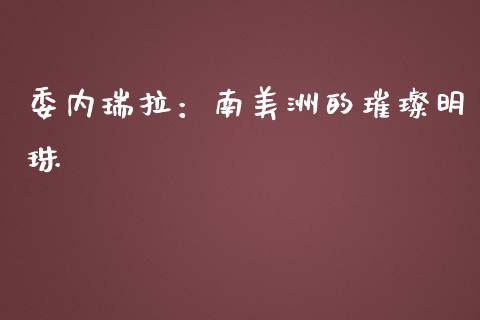 委内瑞拉：南美洲的璀璨明珠_https://www.lcjysmgs.com_黄金期货直播喊单_第1张