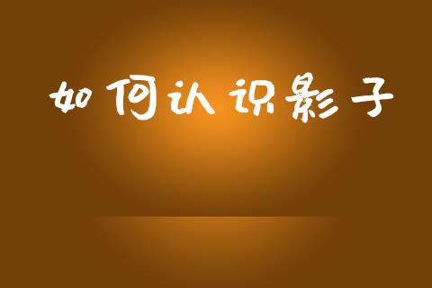 如何认识影子_https://www.lcjysmgs.com_恒指直播平台_第1张