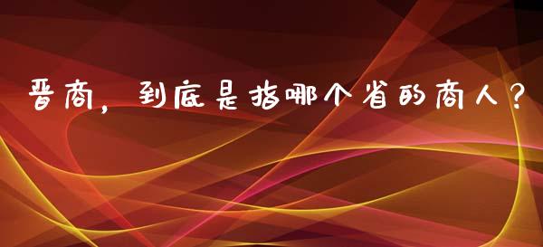 晋商，到底是指哪个省的商人？_https://www.lcjysmgs.com_恒指直播平台_第1张
