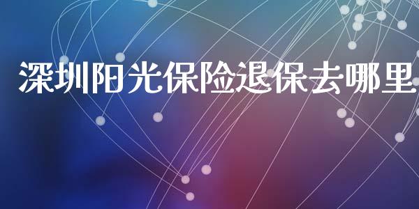 深圳阳光保险退保去哪里_https://www.lcjysmgs.com_恒生指数直播_第1张