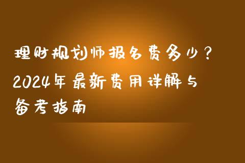 理财规划师报名费多少？ 2024年最新费用详解与备考指南_https://www.lcjysmgs.com_恒生指数直播_第1张