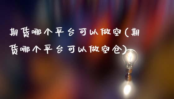 期货哪个平台可以做空(期货哪个平台可以做空仓)_https://www.lcjysmgs.com_黄金期货直播喊单_第1张