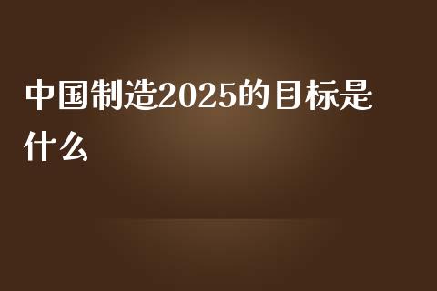 中国制造2025的目标是什么_https://www.lcjysmgs.com_黄金期货直播喊单_第1张