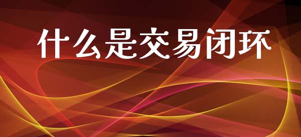 什么是交易闭环_https://www.lcjysmgs.com_黄金期货直播喊单_第1张
