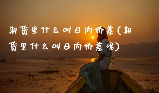 期货里什么叫日内价差(期货里什么叫日内价差呢)_https://www.lcjysmgs.com_德指行情直播_第1张