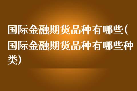 国际金融期货品种有哪些(国际金融期货品种有哪些种类)_https://www.lcjysmgs.com_恒指直播平台_第1张