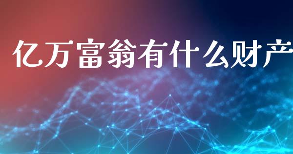 亿万富翁有什么财产_https://www.lcjysmgs.com_德指行情直播_第1张