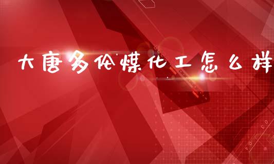 大唐多伦煤化工怎么样_https://www.lcjysmgs.com_黄金期货直播喊单_第1张
