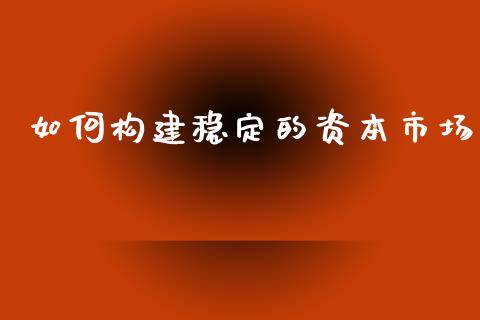 如何构建稳定的资本市场_https://www.lcjysmgs.com_恒生指数直播_第1张