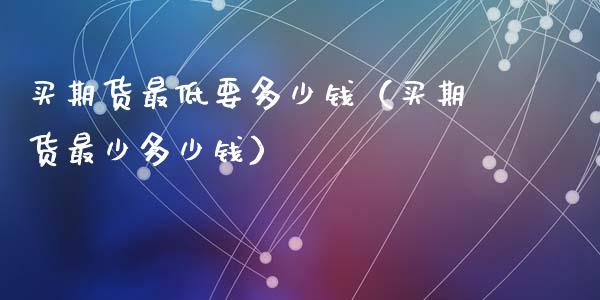 买期货最低要多少钱（买期货最少多少钱）_https://www.lcjysmgs.com_德指行情直播_第1张