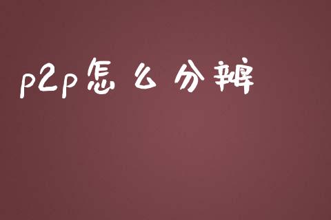 p2p怎么分辨_https://www.lcjysmgs.com_黄金期货直播喊单_第1张