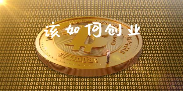 该如何创业_https://www.lcjysmgs.com_黄金期货直播喊单_第1张