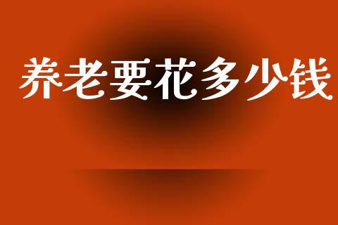 养老要花多少钱_https://www.lcjysmgs.com_恒指直播平台_第1张