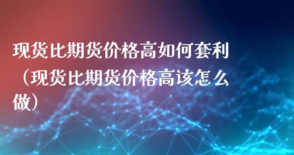 现货比期货价格高如何套利(现货比期货价格高该怎么做)_恒生指数直播_第1张_恒生指数直播_恒指直播平台_德指行情直播_黄金期货直播喊单 现货比期货价格高如何套利(现货比期货价格高该怎么做)_https://www.lcjysmgs.com_恒生指数直播_第1张
