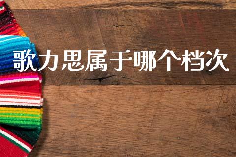 歌力思属于哪个档次_https://www.lcjysmgs.com_德指行情直播_第1张