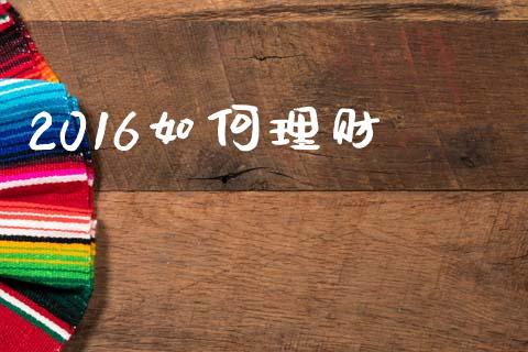 2016如何理财_https://www.lcjysmgs.com_黄金期货直播喊单_第1张