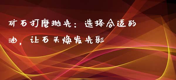 矿石打磨抛光：选择合适的油，让石头焕发光彩_https://www.lcjysmgs.com_恒指直播平台_第1张