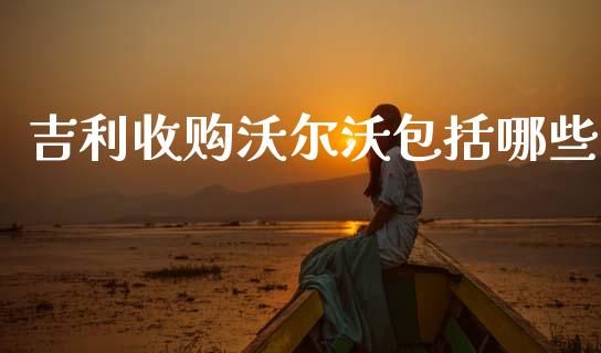 吉利收购沃尔沃包括哪些_https://www.lcjysmgs.com_恒指直播平台_第1张