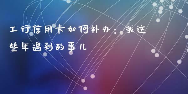 工行信用卡如何补办：我这些年遇到的事儿_https://www.lcjysmgs.com_德指行情直播_第1张