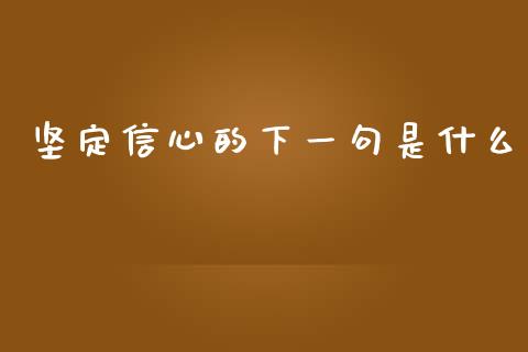 坚定信心的下一句是什么_https://www.lcjysmgs.com_黄金期货直播喊单_第1张