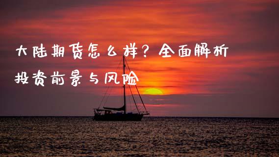 大陆期货怎么样?全面解析投资前景与风险_恒生指数直播_第1张_恒生指数直播_恒指直播平台_德指行情直播_黄金期货直播喊单 大陆期货怎么样?全面解析投资前景与风险_https://www.lcjysmgs.com_恒生指数直播_第1张