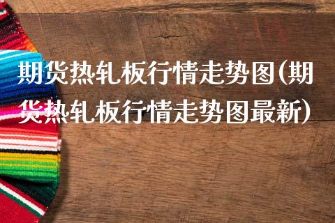 期货热轧板行情走势图(期货热轧板行情走势图最新)_https://www.lcjysmgs.com_黄金期货直播喊单_第1张