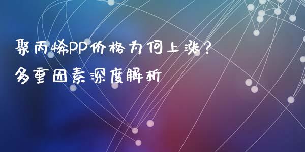 聚丙烯PP价格为何上涨？多重因素深度解析_https://www.lcjysmgs.com_恒生指数直播_第1张