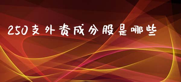 250支外资成分股是哪些_https://www.lcjysmgs.com_黄金期货直播喊单_第1张