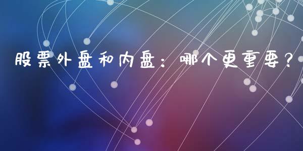 股票外盘和内盘：哪个更重要？_https://www.lcjysmgs.com_德指行情直播_第1张