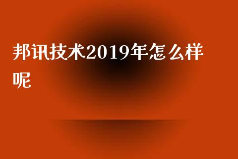 邦讯技术2019年怎么样呢_https://www.lcjysmgs.com_黄金期货直播喊单_第1张