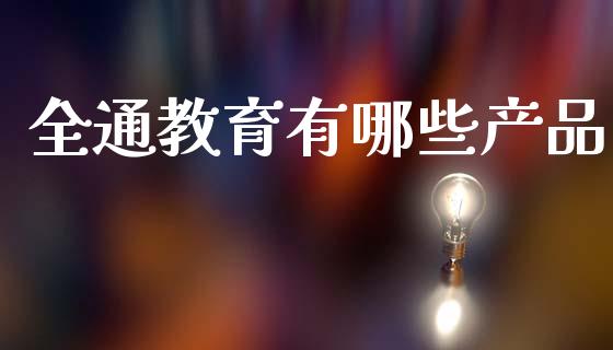 全通教育有哪些产品_https://www.lcjysmgs.com_德指行情直播_第1张