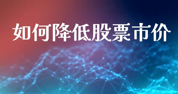 如何降低股票市价_https://www.lcjysmgs.com_德指行情直播_第1张
