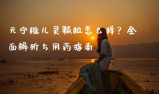 元宁稚儿灵颗粒怎么样？全面解析与用药指南_https://www.lcjysmgs.com_恒生指数直播_第1张