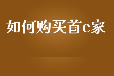 如何购买首e家_https://www.lcjysmgs.com_恒指直播平台_第1张