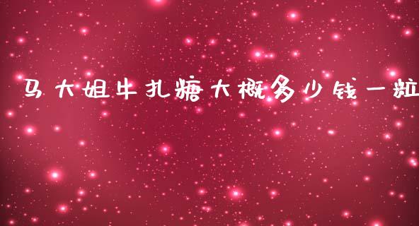 马大姐牛扎糖大概多少钱一粒_https://www.lcjysmgs.com_黄金期货直播喊单_第1张