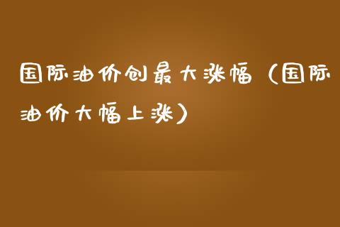 国际油价创最大涨幅（国际油价大幅上涨）_https://www.lcjysmgs.com_恒指直播平台_第1张