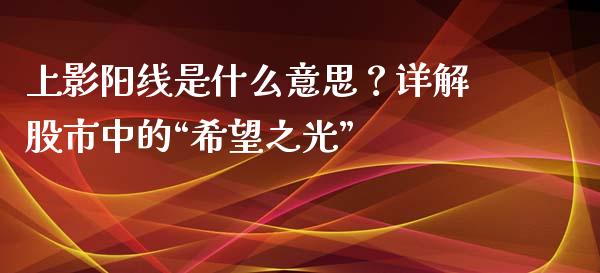 上影阳线是什么意思？详解股市中的“希望之光”_https://www.lcjysmgs.com_恒指直播平台_第1张