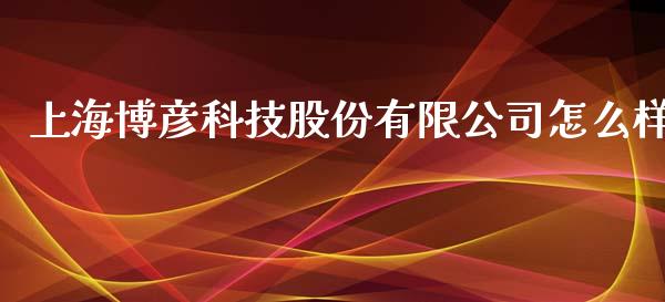 上海博彦科技股份有限公司怎么样_https://www.lcjysmgs.com_黄金期货直播喊单_第1张