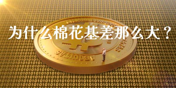为什么棉花基差那么大？_https://www.lcjysmgs.com_黄金期货直播喊单_第1张