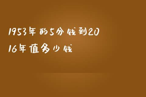 1953年的5分钱到2016年值多少钱_https://www.lcjysmgs.com_恒生指数直播_第1张