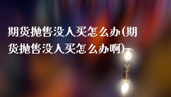 期货抛售没人买怎么办(期货抛售没人买怎么办啊)_https://www.lcjysmgs.com_恒生指数直播_第1张