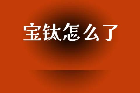 宝钛怎么了_https://www.lcjysmgs.com_恒指直播平台_第1张
