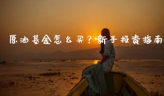 原油基金怎么买？新手投资指南_https://www.lcjysmgs.com_恒指直播平台_第1张