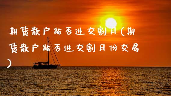 期货散户能否进交割月(期货散户能否进交割月份交易)_https://www.lcjysmgs.com_黄金期货直播喊单_第1张