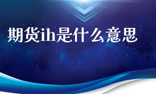 期货ih是什么意思_https://www.lcjysmgs.com_恒指直播平台_第1张