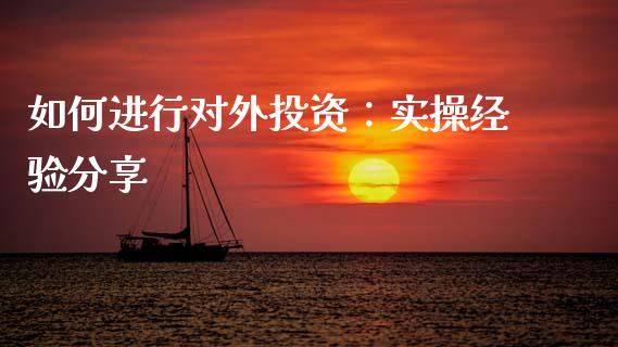 如何进行对外投资：实操经验分享_https://www.lcjysmgs.com_德指行情直播_第1张