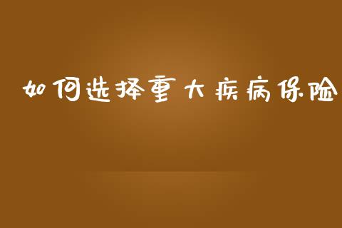如何选择重大疾病保险_https://www.lcjysmgs.com_德指行情直播_第1张