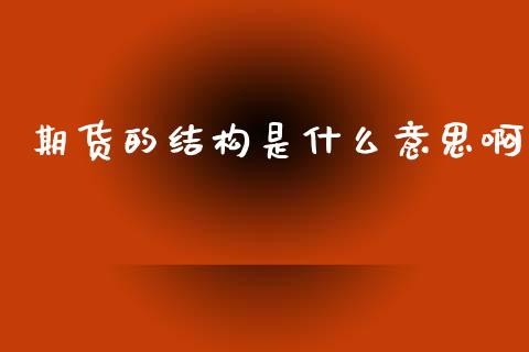 期货的结构是什么意思啊_恒指直播平台_第1张_恒生指数直播_恒指直播平台_德指行情直播_黄金期货直播喊单 期货的结构是什么意思啊_https://www.lcjysmgs.com_恒指直播平台_第1张