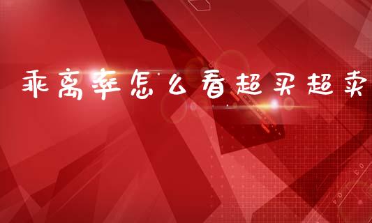 乖离率怎么看超买超卖_https://www.lcjysmgs.com_德指行情直播_第1张